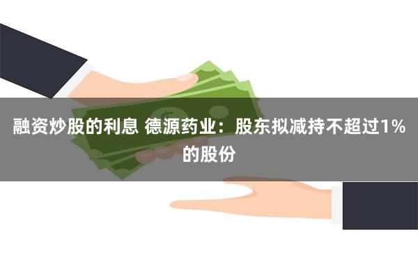 融资炒股的利息 德源药业：股东拟减持不超过1%的股份