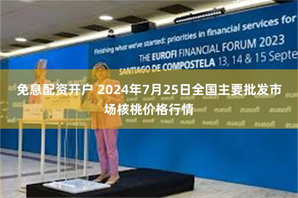 免息配资开户 2024年7月25日全国主要批发市场核桃价格行情