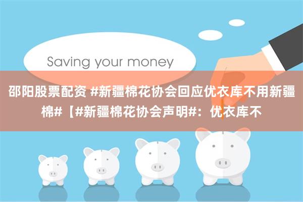 邵阳股票配资 #新疆棉花协会回应优衣库不用新疆棉#【#新疆棉花协会声明#：优衣库不