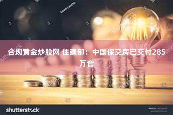 合规黄金炒股网 住建部：中国保交房已交付285万套
