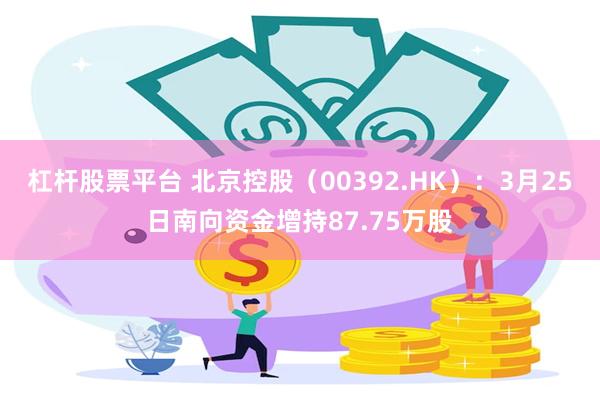 杠杆股票平台 北京控股（00392.HK）：3月25日南向资金增持87.75万股