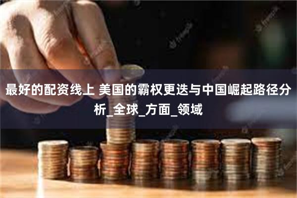 最好的配资线上 美国的霸权更迭与中国崛起路径分析_全球_方面_领域