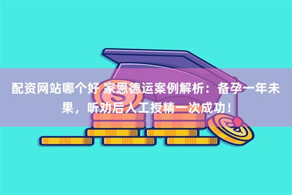 配资网站哪个好 家恩德运案例解析：备孕一年未果，听劝后人工授精一次成功！