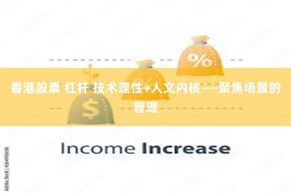 香港股票 杠杆 技术理性+人文内核——聚焦场景的管理