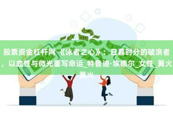 股票资金杠杆网 《泳者之心》：日暮时分的破浪者，以血性与微光重写命运_特鲁迪·埃德尔_女性_篝火