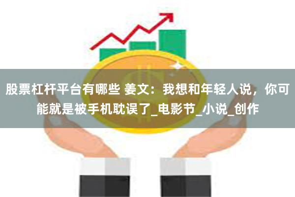 股票杠杆平台有哪些 姜文：我想和年轻人说，你可能就是被手机耽误了_电影节_小说_创作