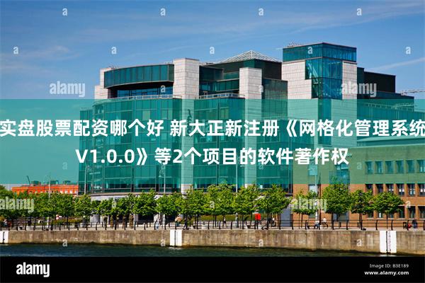实盘股票配资哪个好 新大正新注册《网格化管理系统V1.0.0》等2个项目的软件著作权