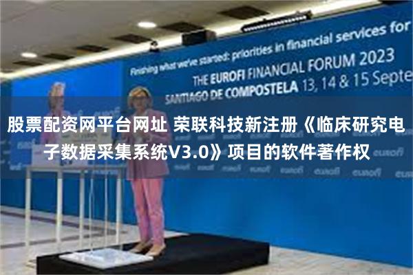 股票配资网平台网址 荣联科技新注册《临床研究电子数据采集系统V3.0》项目的软件著作权