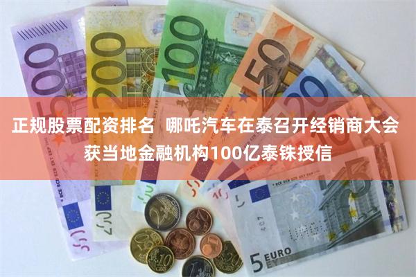 正规股票配资排名  哪吒汽车在泰召开经销商大会 获当地金融机构100亿泰铢授信
