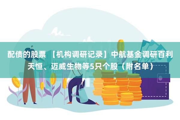 配债的股票 【机构调研记录】中航基金调研百利天恒、迈威生物等5只个股（附名单）