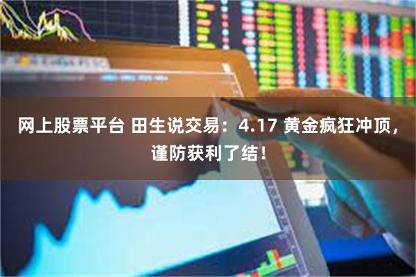 网上股票平台 田生说交易：4.17 黄金疯狂冲顶，谨防获利了结！