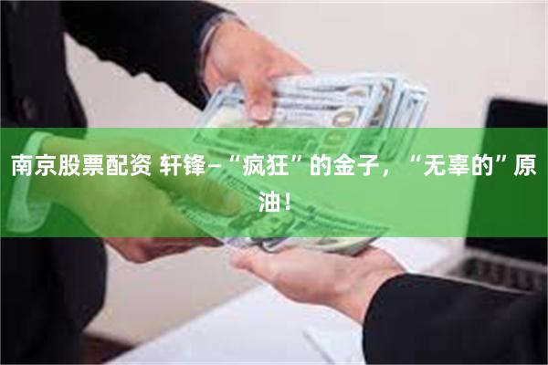 南京股票配资 轩锋—“疯狂”的金子，“无辜的”原油！