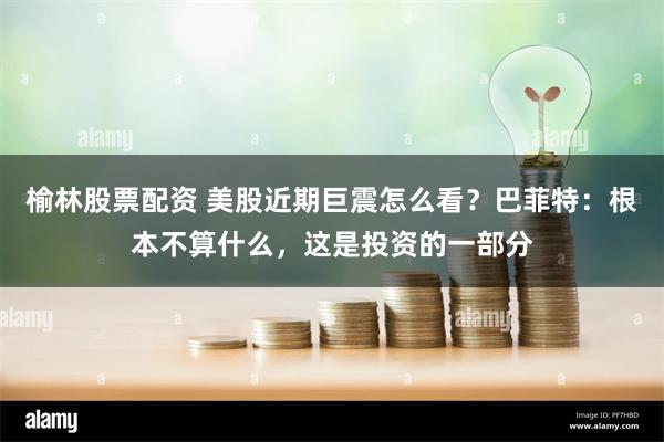 榆林股票配资 美股近期巨震怎么看？巴菲特：根本不算什么，这是投资的一部分