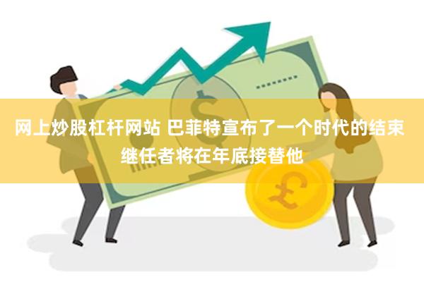 网上炒股杠杆网站 巴菲特宣布了一个时代的结束 继任者将在年底接替他