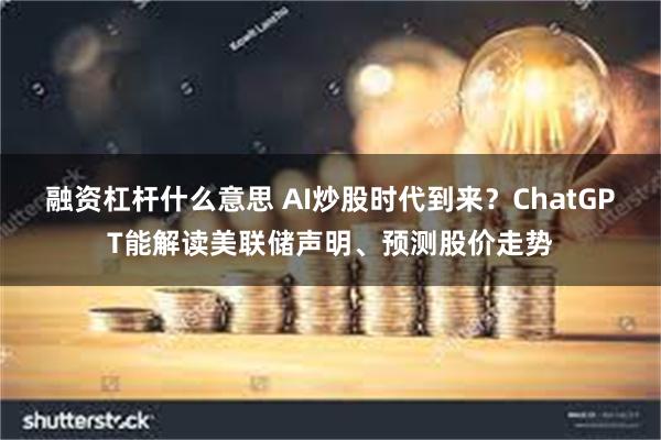 融资杠杆什么意思 AI炒股时代到来？ChatGPT能解读美联储声明、预测股价走势