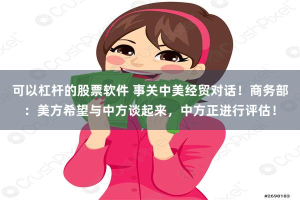 可以杠杆的股票软件 事关中美经贸对话！商务部：美方希望与中方谈起来，中方正进行评估！