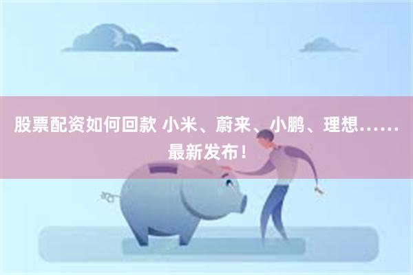 股票配资如何回款 小米、蔚来、小鹏、理想……最新发布！