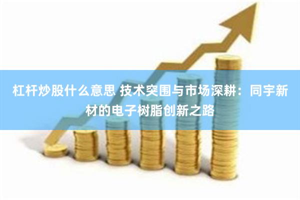 杠杆炒股什么意思 技术突围与市场深耕：同宇新材的电子树脂创新之路