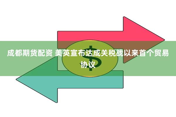 成都期货配资 美英宣布达成关税战以来首个贸易协议