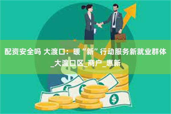 配资安全吗 大渡口：暖“新”行动服务新就业群体_大渡口区_商户_惠新