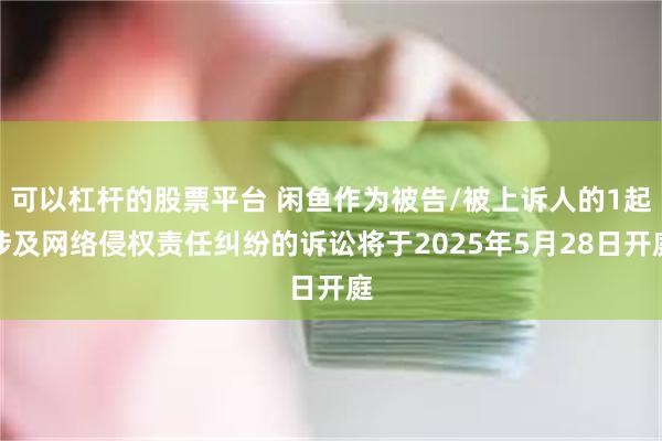 可以杠杆的股票平台 闲鱼作为被告/被上诉人的1起涉及网络侵权责任纠纷的诉讼将于2025年5月28日开庭