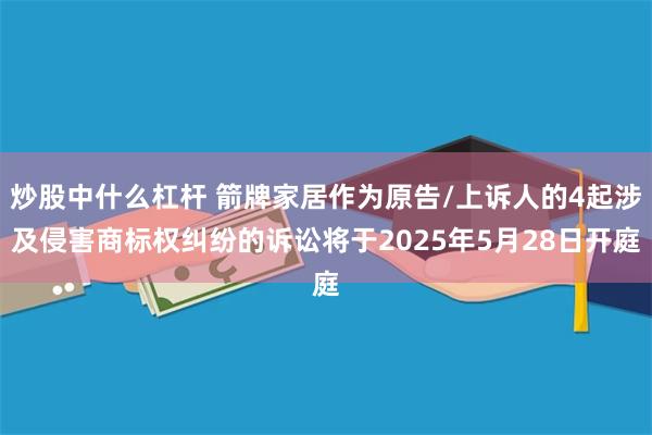 炒股中什么杠杆 箭牌家居作为原告/上诉人的4起涉及侵害商标权纠纷的诉讼将于2025年5月28日开庭