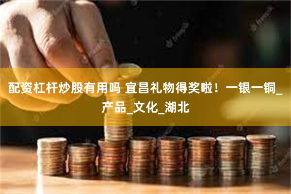 配资杠杆炒股有用吗 宜昌礼物得奖啦！一银一铜_产品_文化_湖北