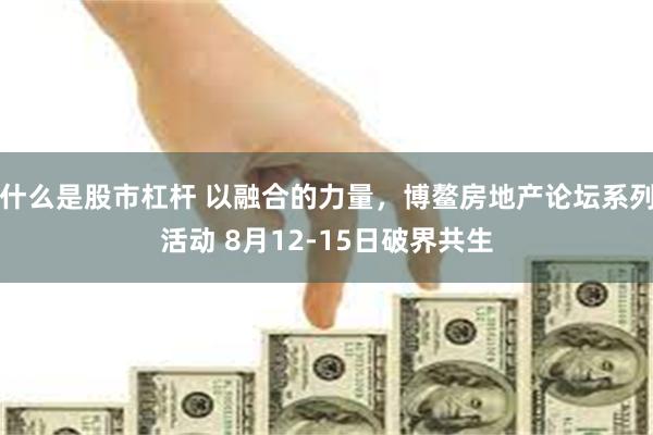 什么是股市杠杆 以融合的力量，博鳌房地产论坛系列活动 8月12-15日破界共生