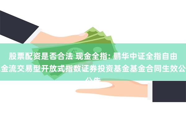 股票配资是否合法 现金全指: 鹏华中证全指自由现金流交易型开放式指数证券投资基金基金合同生效公告