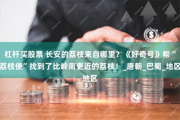 杠杆买股票 长安的荔枝来自哪里？《好奇号》帮“荔枝使”找到了比岭南更近的荔枝！_唐朝_巴蜀_地区