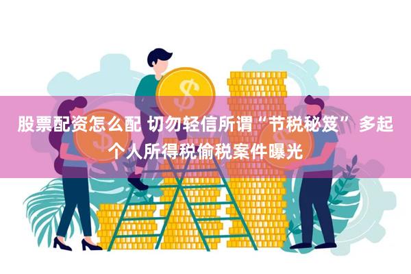 股票配资怎么配 切勿轻信所谓“节税秘笈” 多起个人所得税偷税案件曝光