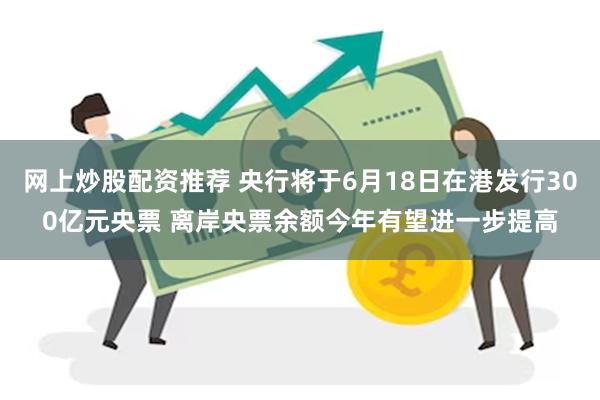 网上炒股配资推荐 央行将于6月18日在港发行300亿元央票 离岸央票余额今年有望进一步提高