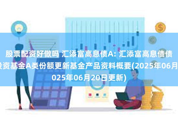 股票配资好做吗 汇添富高息债A: 汇添富高息债债券型证券投资基金A类份额更新基金产品资料概要(2025年06月20日更新)