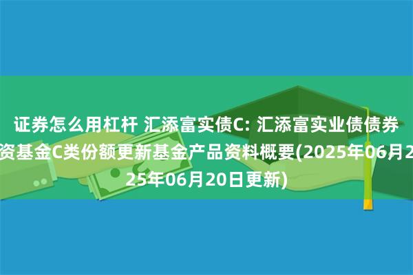 证券怎么用杠杆 汇添富实债C: 汇添富实业债债券型证券投资基金C类份额更新基金产品资料概要(2025年06月20日更新)