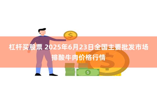 杠杆买股票 2025年6月23日全国主要批发市场排酸牛肉价格行情