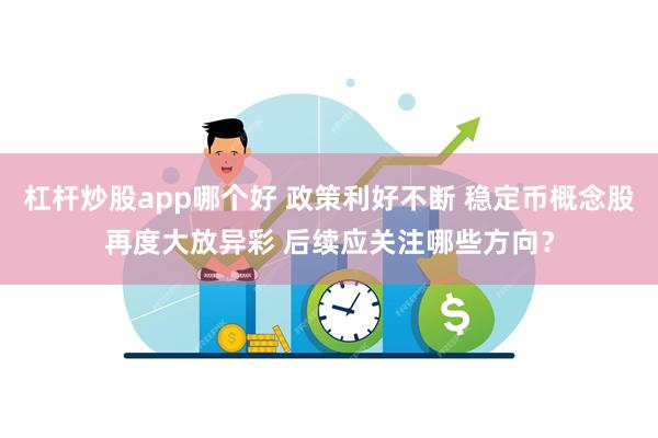杠杆炒股app哪个好 政策利好不断 稳定币概念股再度大放异彩 后续应关注哪些方向？