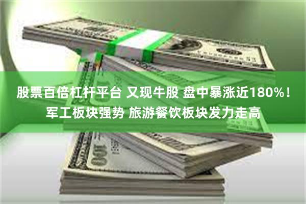 股票百倍杠杆平台 又现牛股 盘中暴涨近180%！军工板块强势 旅游餐饮板块发力走高