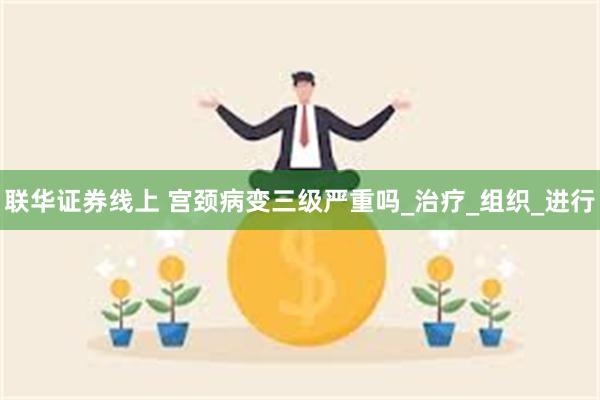 联华证券线上 宫颈病变三级严重吗_治疗_组织_进行